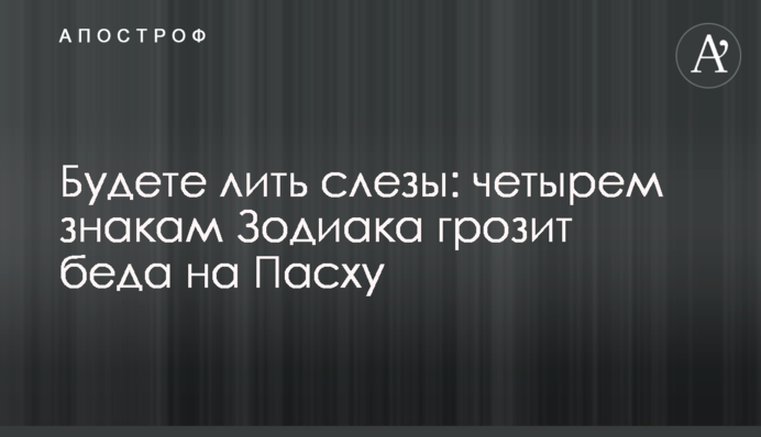 Литимете сльози: чотирьом знакам Зодіаку загрожує лихо на Великдень