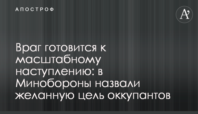 Ворог готується до масштабного наступу: у Міноборони назвали бажану мету окупантів