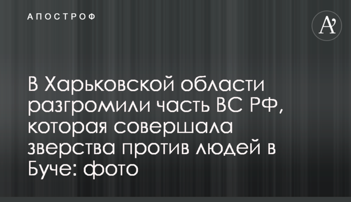 У Харківській області розгромили частину ЗС РФ, яка чинила звірства проти людей у Бучі: фото