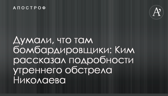 Думали, что там бомбардировщики: Ким рассказал подробности утреннего обстрела Николаева