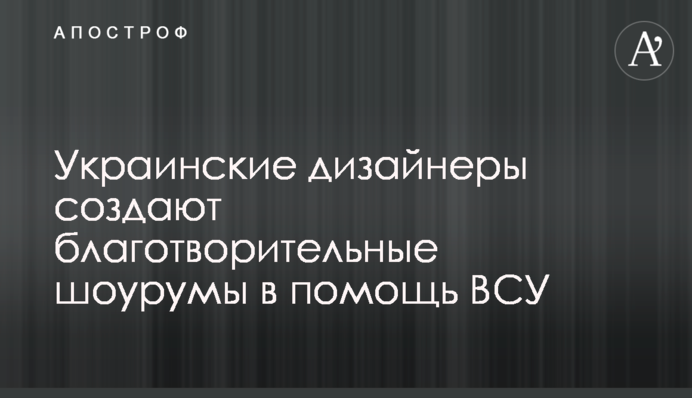 Украинские дизайнеры создают благотворительные шоурумы в помощь ВСУ