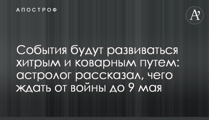События будут развиваться хитрым и коварным путем: астролог рассказал, чего ждать от войны до 9 мая