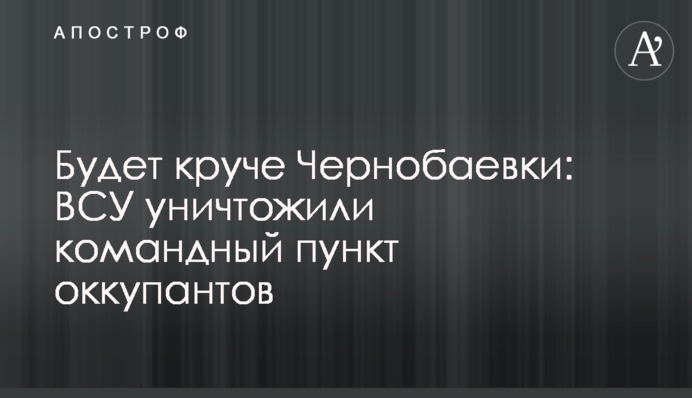Буде крутіше Чорнобаївки: ЗСУ знищили командний пункт окупантів