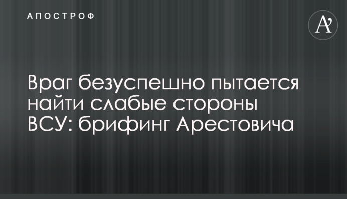 Враг безуспешно пытается найти слабые стороны ВСУ: брифинг Арестовича