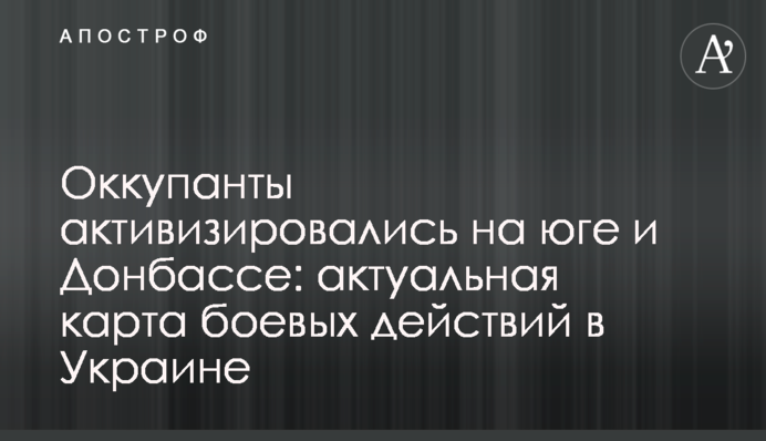 Окупанти активізувалися на півдні та Донбасі: актуальна карта бойових дій в Україні