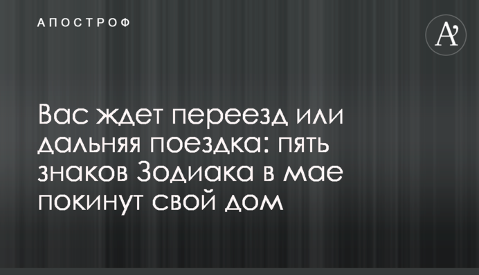 На вас чекає переїзд або дальня поїздка: п'ять знаків Зодіаку у травні покинуть свій будинок