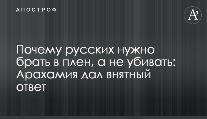 Почему русских нужно брать в плен, а не убивать: Арахамия дал внятный ответ