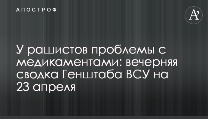 У рашистов проблемы с медикаментами: вечерняя сводка Генштаба ВСУ на 23 апреля