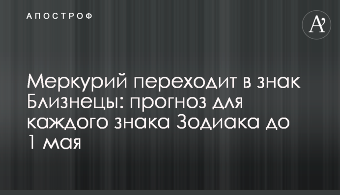 Меркурій переходить у знак Близнюків: прогноз для кожного знаку Зодіаку до 1 травня