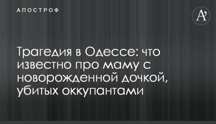 Трагедия в Одессе: что известно про маму с новорожденной дочкой, убитых оккупантами