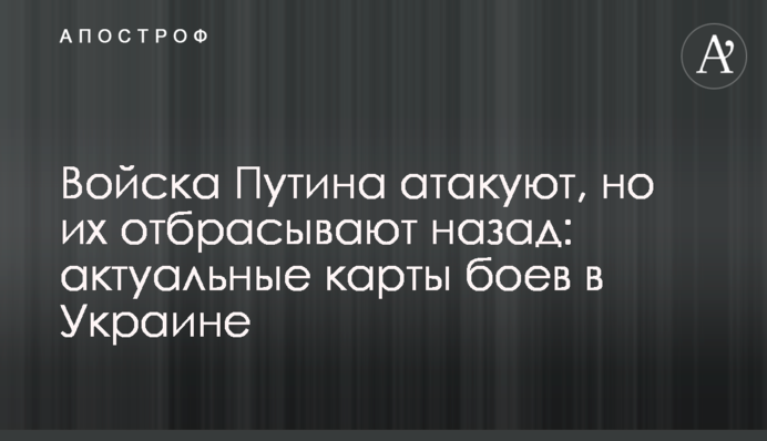 Войска Путина атакуют, но их отбрасывают назад: актуальные карты боев в Украине