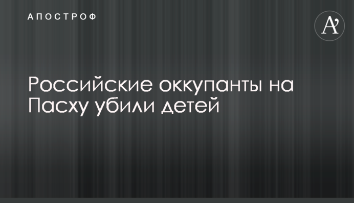 Российские оккупанты на Пасху убили детей