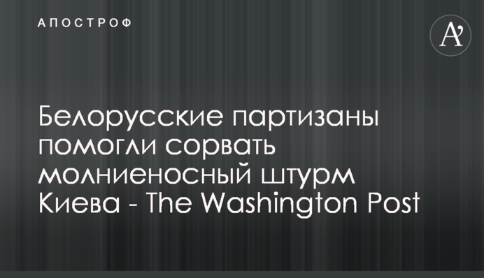 Білоруські партизани допомогли зірвати блискавичний штурм Києва - The Washington Post
