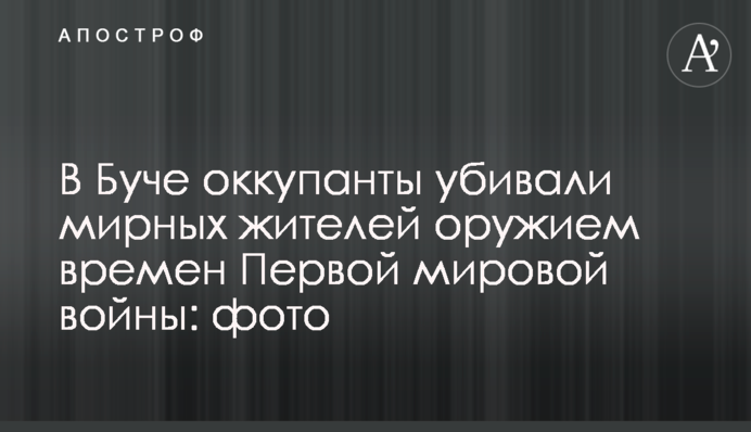 В Буче оккупанты убивали мирных жителей оружием времен Первой мировой войны: фото