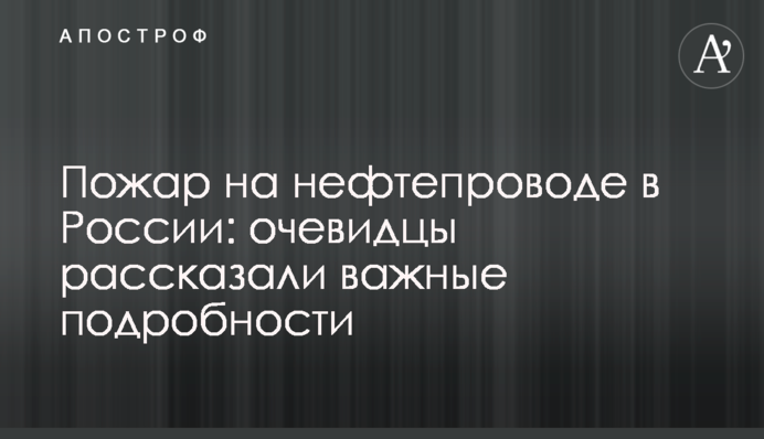 Пожежа на нафтопроводі в Росії: очевидці розповіли важливі подробиці