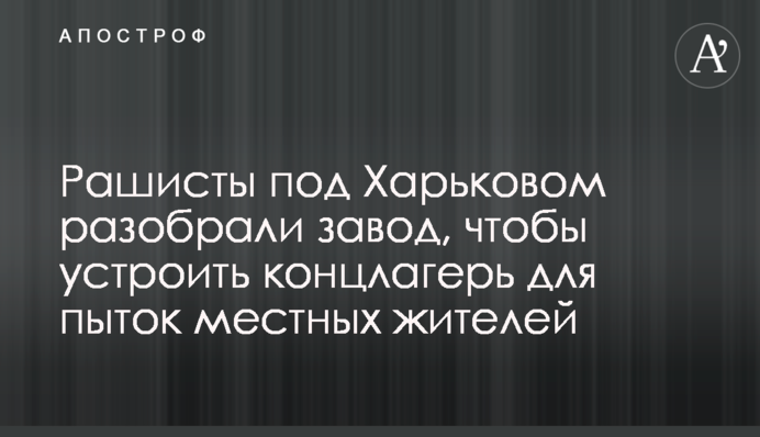 Рашисты под Харьковом разобрали завод, чтобы устроить концлагерь для пыток местных жителей