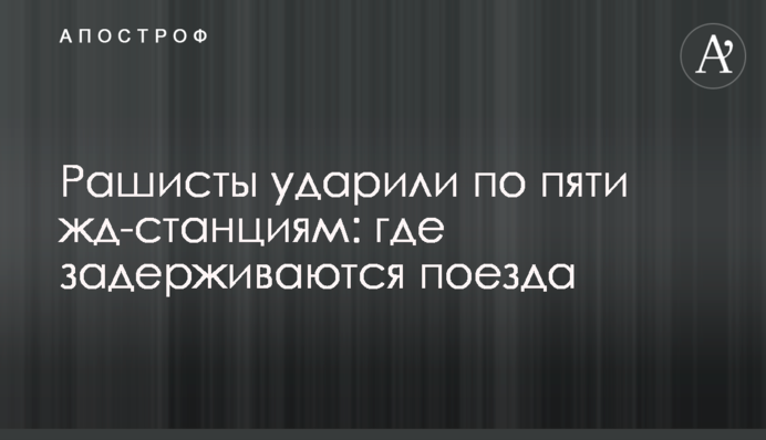 Рашисти вдарили по п'яти залізничних станціях: де затримуються потяги