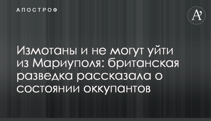 Виснажені і не можуть піти з Маріуполя: британська розвідка розповіла про стан окупантів
