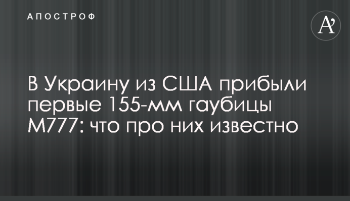В Украину из США прибыли первые 155-мм гаубицы M777: что  про них известно