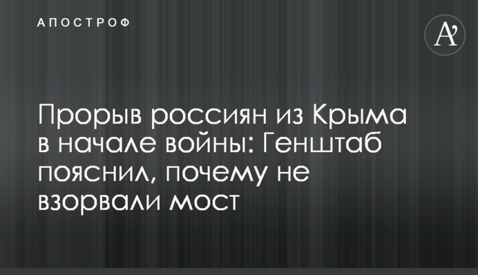 Прорыв россиян из Крыма в начале войны: Генштаб пояснил, почему не взорвали мост