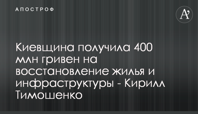 Київщина отримала 400 млн гривень на відновлення житла та інфраструктури - Кирило Тимошенко