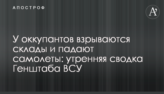 У оккупантов взрываются склады и падают самолеты: утренняя сводка Генштаба ВСУ