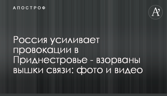 Россия усиливает провокации в Приднестровье - взорваны вышки связи: фото и видео