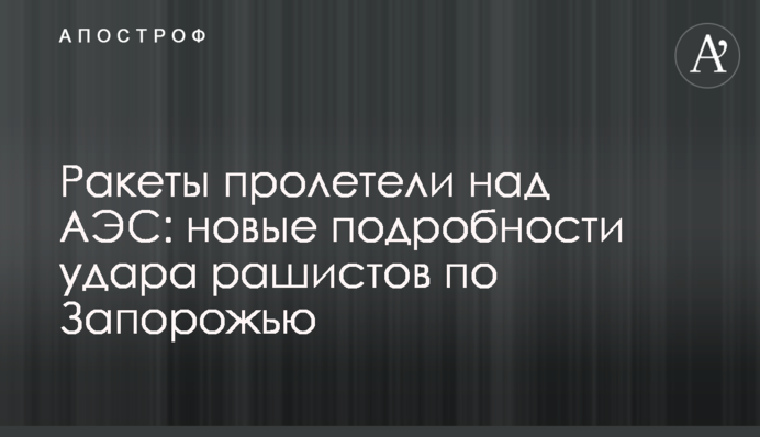 Ракеты пролетели над АЭС: новые подробности удара рашистов по Запорожью