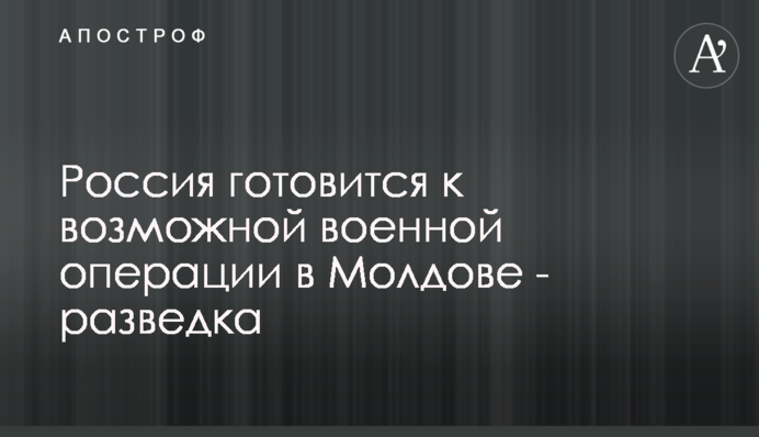 Росія готується до можливої військової операції в Молдові - розвідка