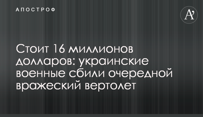 Коштують 16 мільйонів доларів: українські військові збили черговий ворожий гелікоптер