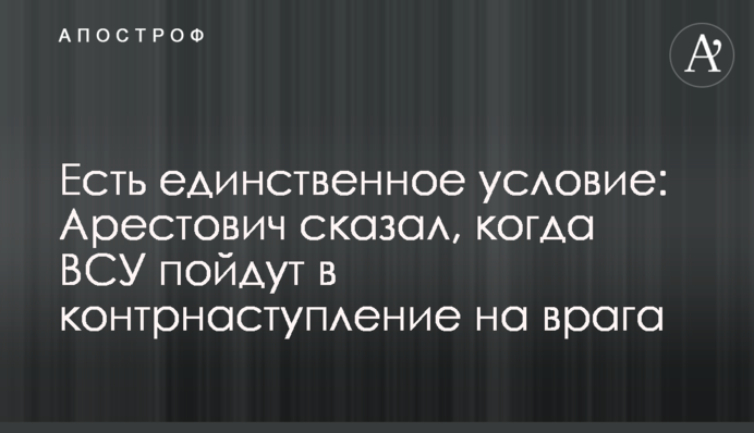 Є єдина умова: Арестович сказав, коли ВСУ підуть у контрнаступ на ворога