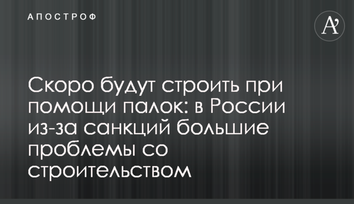 Незабаром будуватимуть за допомогою палиць: у Росії через санкції великі проблеми з будівництвом