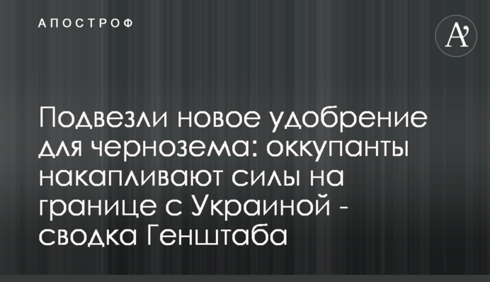 Підвезли нове добриво для чорнозему: окупанти накопичують сили на кордоні з Україною – зведення Генштабу