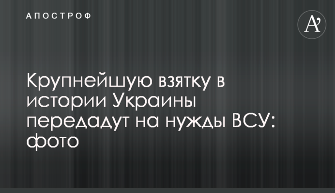 Найбільший хабар в історії України передадуть на потреби ЗСУ: фото