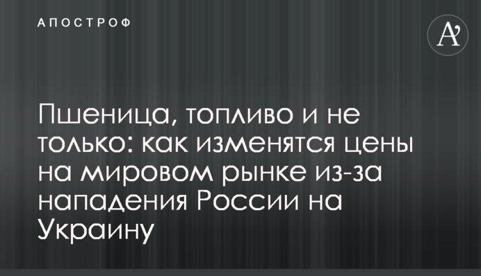 Пшеница, топливо и не только: как изменятся цены на мировом рынке из-за нападения России на Украину