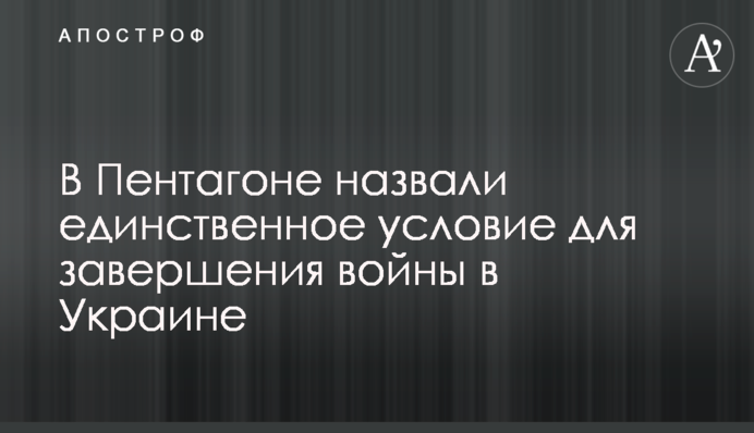 В Пентагоне назвали единственное условие для завершения войны в Украине