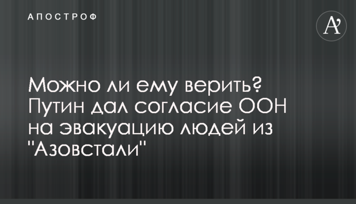 Чи можна йому вірити? Путін дав згоду ООН на евакуацію людей з 