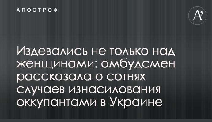 Знущалися не лише з жінок: омбудсмен розповіла про сотні випадків зґвалтування окупантами в Україні