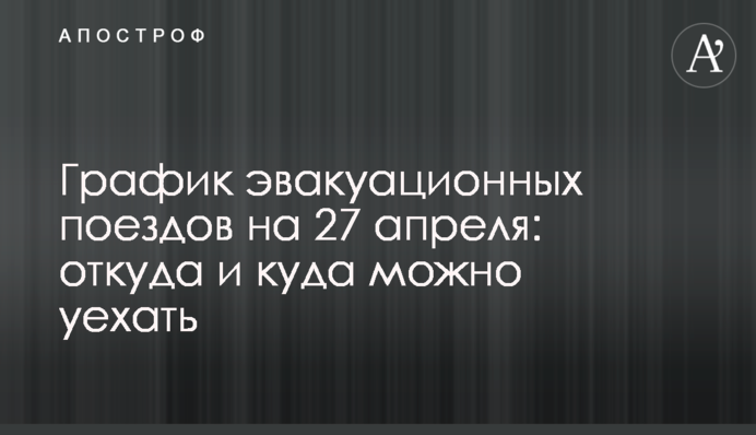 График эвакуационных поездов на 27 апреля: откуда и куда можно уехать
