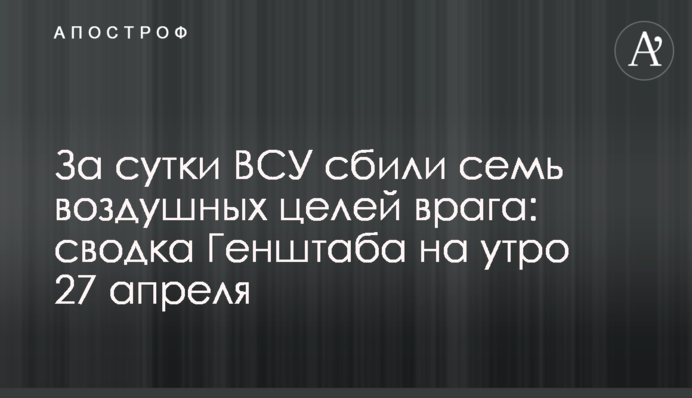 За сутки ВСУ сбили семь воздушных целей врага: сводка Генштаба на утро 27 апреля