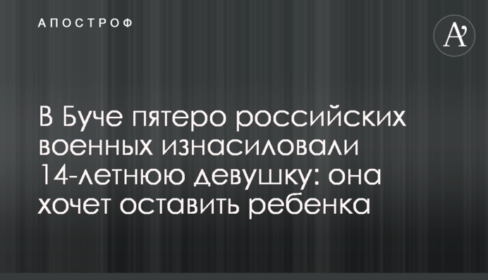 У Бучі п'ятеро російських військових зґвалтували 14-річну дівчину: вона хоче залишити дитину