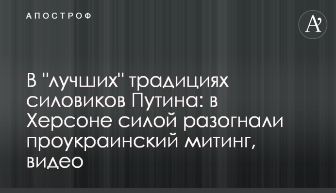 У "найкращих" традиціях силовиків Путіна: у Херсоні силою розігнали проукраїнський мітинг, відео