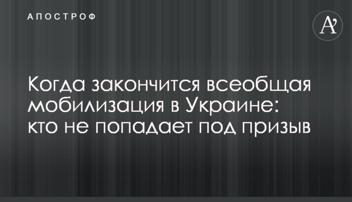 Коли закінчиться загальна мобілізація в Україні: хто не підпадає під призов