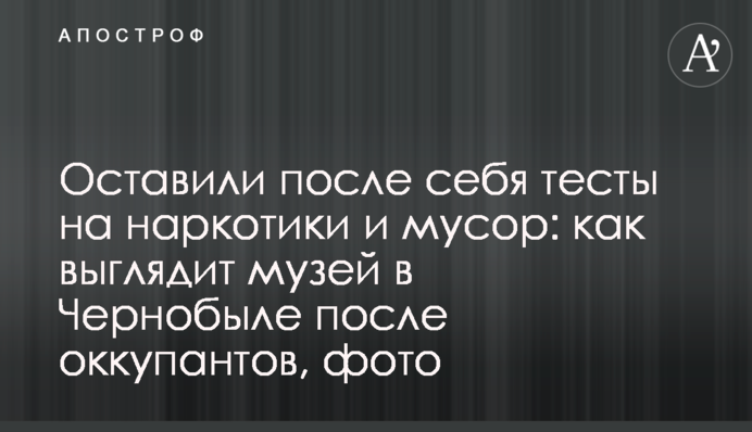 Оставили после себя тесты на наркотики и мусор: как выглядит музей в Чернобыле после оккупантов, фото