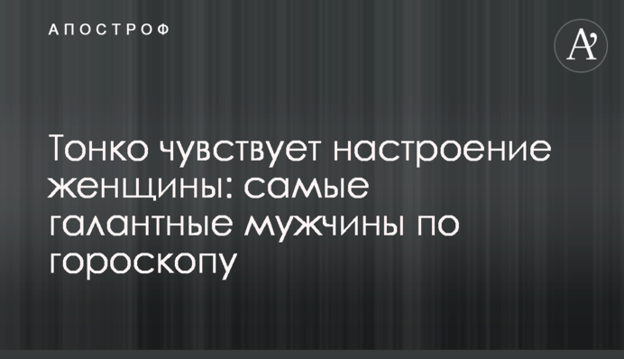 Тонко чувствует настроение женщины: самые галантные мужчины по гороскопу
