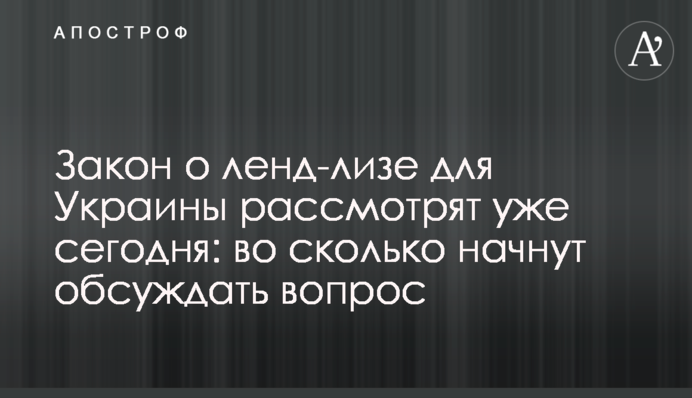 Закон о ленд-лизе для Украины рассмотрят уже сегодня: во сколько начнут обсуждать вопрос