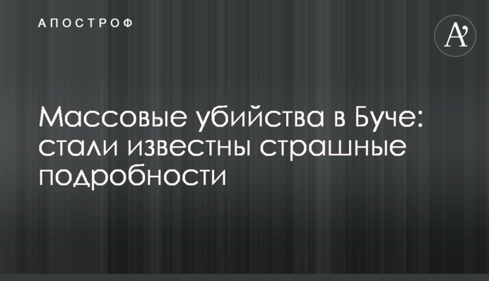 Масові вбивства у Бучі: стали відомі страшні подробиці