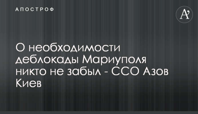 Про необхідність деблокади Маріуполя ніхто не забув - ССО Азов Київ