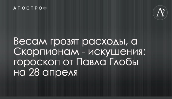 Терезам загрожують витрати, а Скорпіонам - спокуси: гороскоп від Павла Глоби на 28 квітня