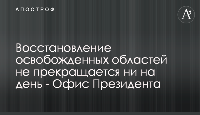Восстановление освобожденных областей не прекращается ни на день - Офис Президента